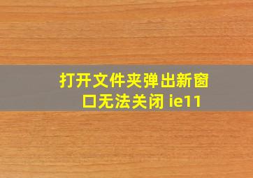 打开文件夹弹出新窗口无法关闭 ie11